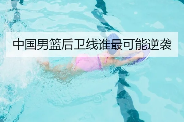中国男篮后卫线谁最可能逆袭
